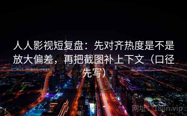 人人影视短复盘：先对齐热度是不是放大偏差，再把截图补上下文（口径先写）