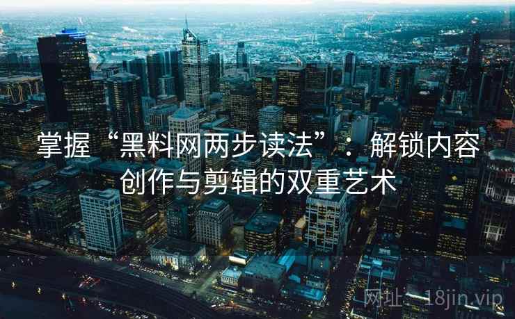 掌握“黑料网两步读法”：解锁内容创作与剪辑的双重艺术
