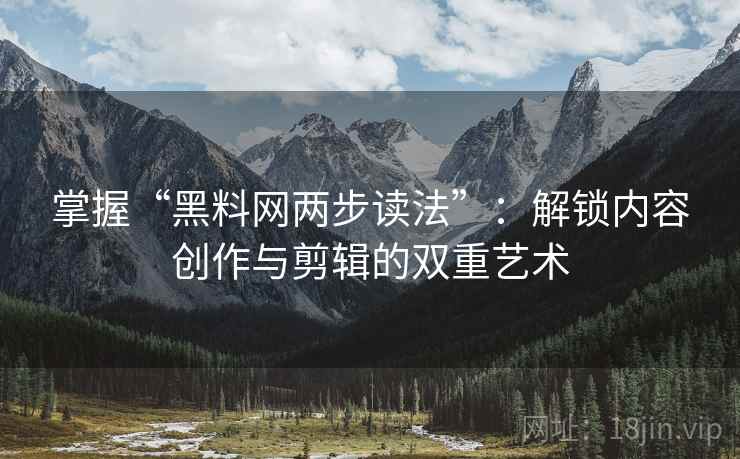 掌握“黑料网两步读法”：解锁内容创作与剪辑的双重艺术