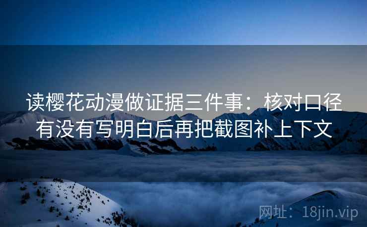 读樱花动漫做证据三件事：核对口径有没有写明白后再把截图补上下文