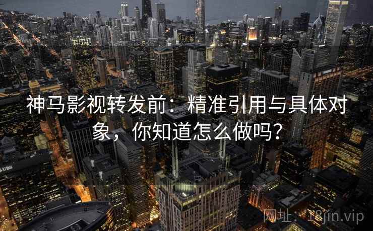 神马影视转发前：精准引用与具体对象，你知道怎么做吗？