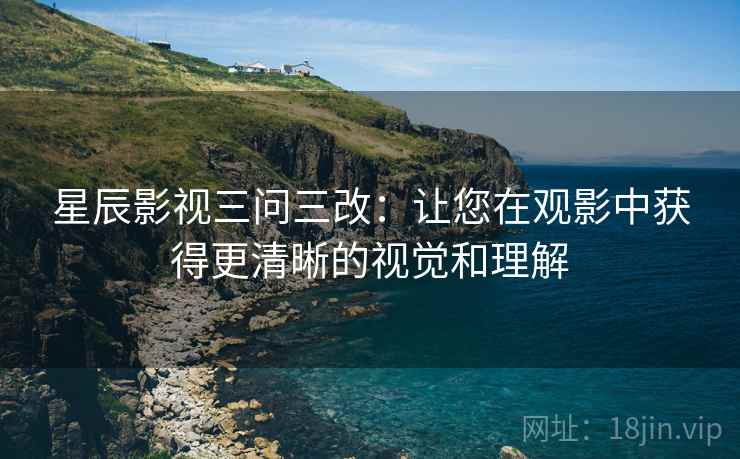 星辰影视三问三改：让您在观影中获得更清晰的视觉和理解