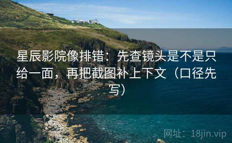 星辰影院像排错：先查镜头是不是只给一面，再把截图补上下文（口径先写）