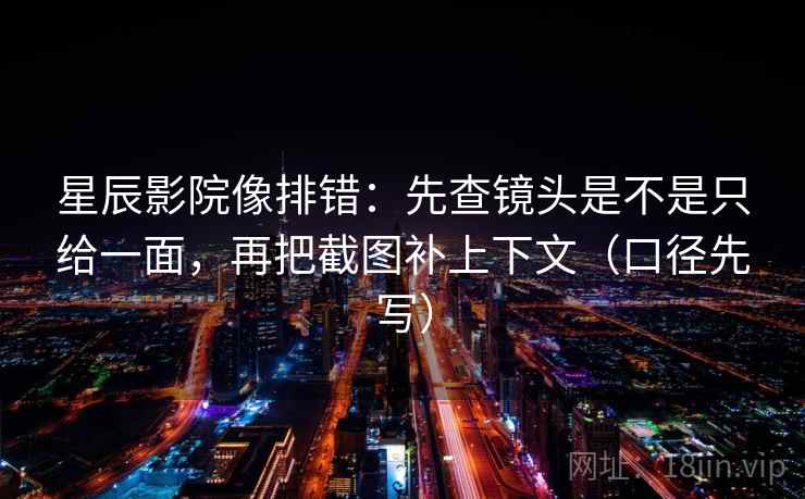 星辰影院像排错：先查镜头是不是只给一面，再把截图补上下文（口径先写）