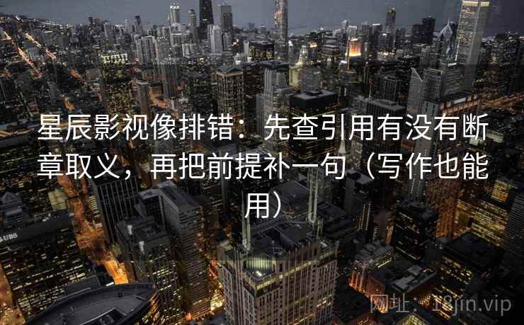 星辰影视像排错：先查引用有没有断章取义，再把前提补一句（写作也能用）