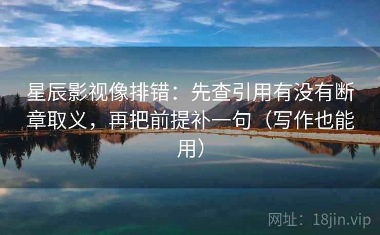 星辰影视像排错：先查引用有没有断章取义，再把前提补一句（写作也能用）
