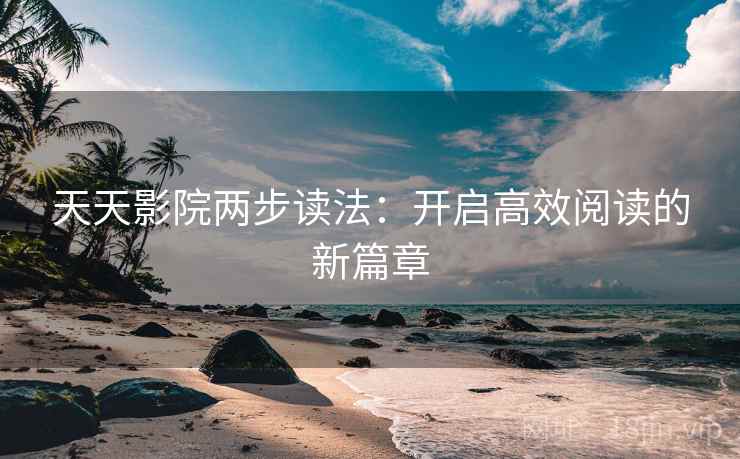天天影院两步读法：开启高效阅读的新篇章