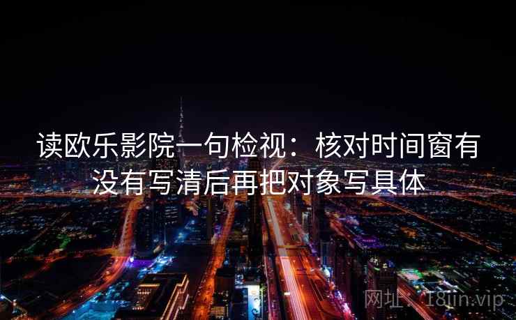 读欧乐影院一句检视：核对时间窗有没有写清后再把对象写具体