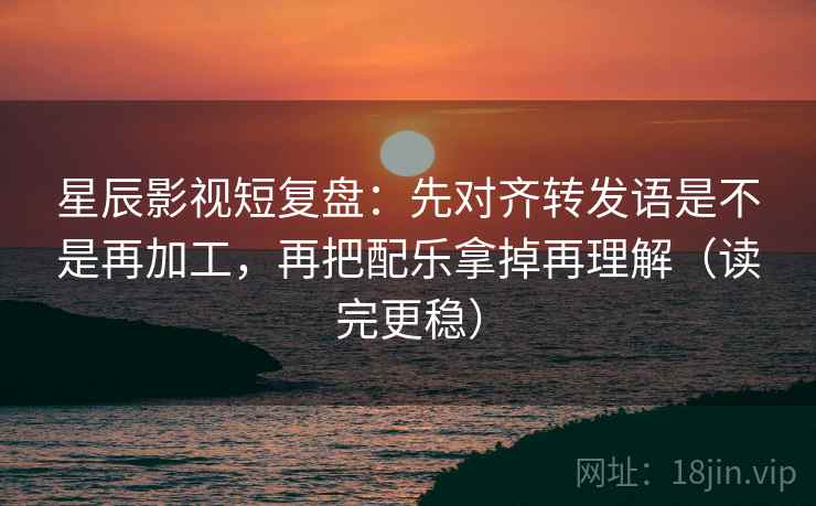 星辰影视短复盘：先对齐转发语是不是再加工，再把配乐拿掉再理解（读完更稳）