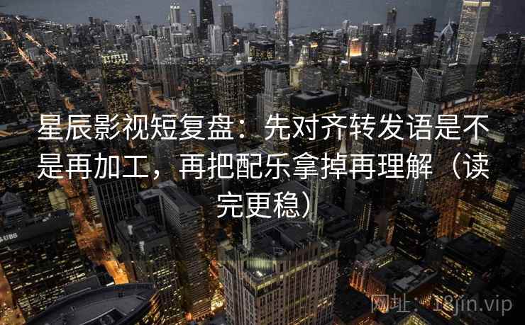 星辰影视短复盘：先对齐转发语是不是再加工，再把配乐拿掉再理解（读完更稳）