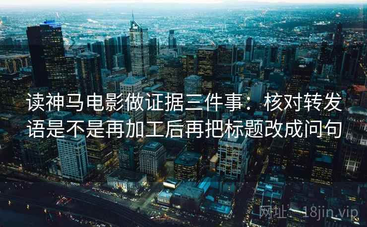 读神马电影做证据三件事：核对转发语是不是再加工后再把标题改成问句
