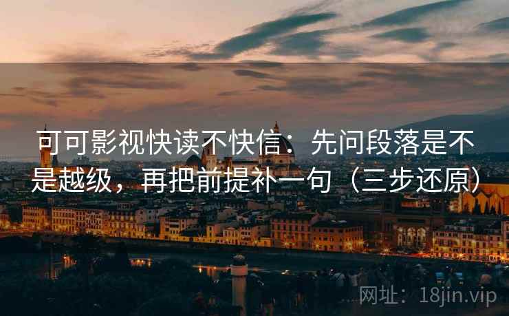 可可影视快读不快信：先问段落是不是越级，再把前提补一句（三步还原）
