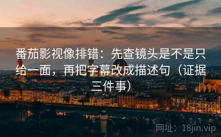 番茄影视像排错：先查镜头是不是只给一面，再把字幕改成描述句（证据三件事）