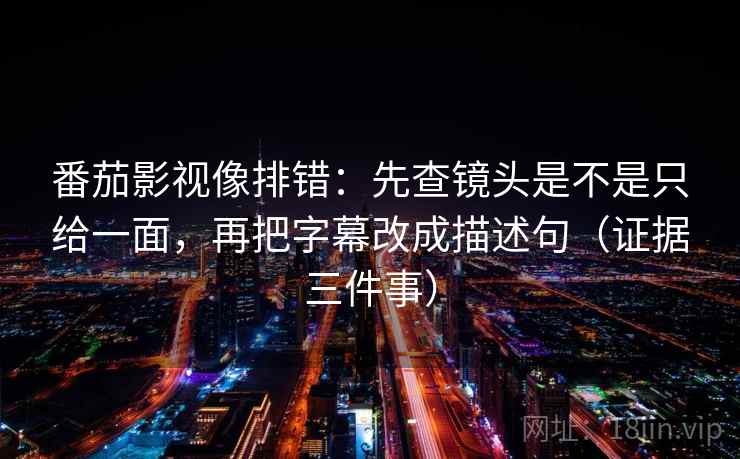 番茄影视像排错：先查镜头是不是只给一面，再把字幕改成描述句（证据三件事）