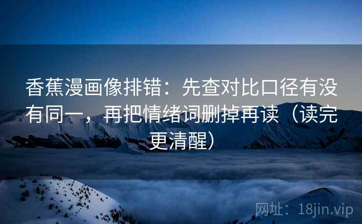 香蕉漫画像排错：先查对比口径有没有同一，再把情绪词删掉再读（读完更清醒）