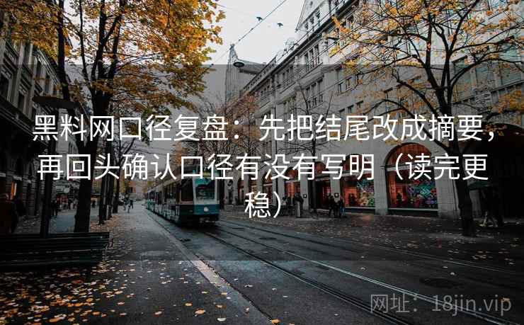 黑料网口径复盘：先把结尾改成摘要，再回头确认口径有没有写明（读完更稳）