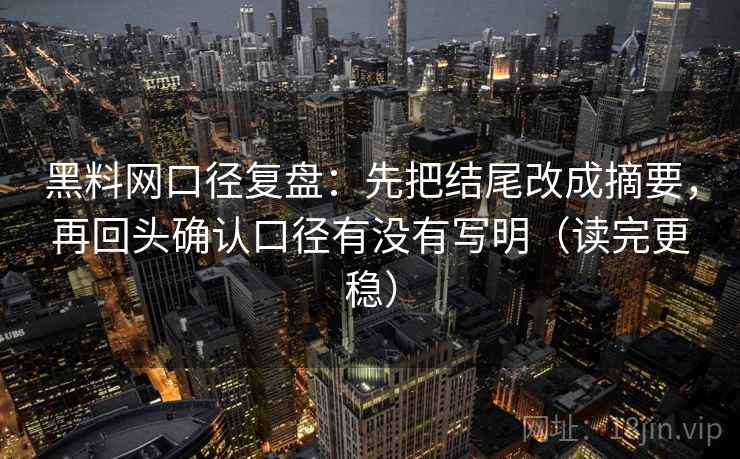 黑料网口径复盘：先把结尾改成摘要，再回头确认口径有没有写明（读完更稳）