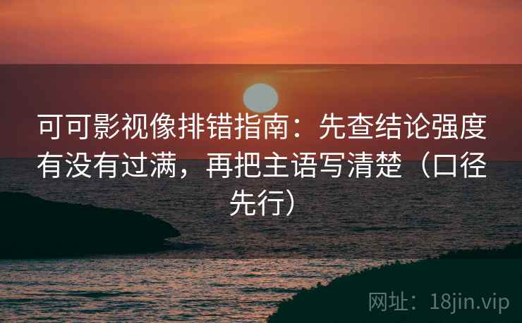 可可影视像排错指南：先查结论强度有没有过满，再把主语写清楚（口径先行）