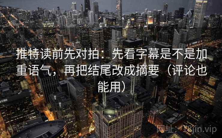 推特读前先对拍：先看字幕是不是加重语气，再把结尾改成摘要（评论也能用）