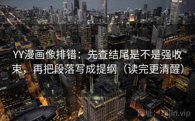 YY漫画像排错：先查结尾是不是强收束，再把段落写成提纲（读完更清醒）