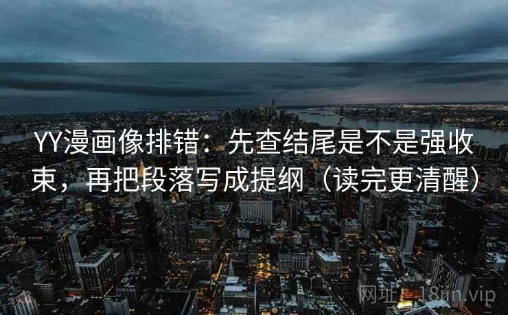 YY漫画像排错：先查结尾是不是强收束，再把段落写成提纲（读完更清醒）