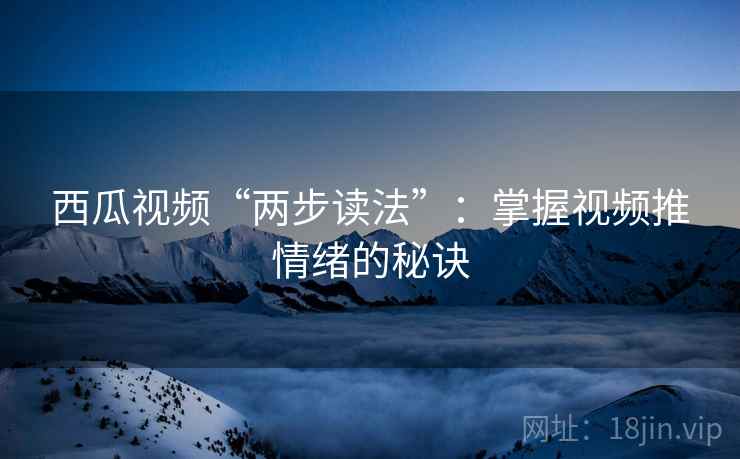 西瓜视频“两步读法”：掌握视频推情绪的秘诀