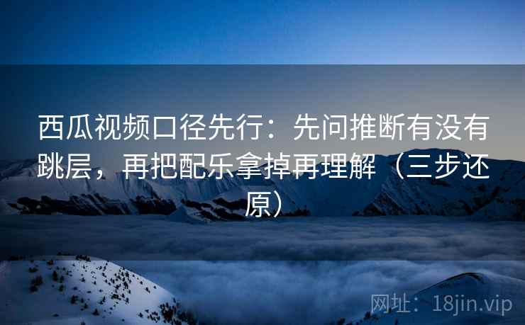 西瓜视频口径先行：先问推断有没有跳层，再把配乐拿掉再理解（三步还原）