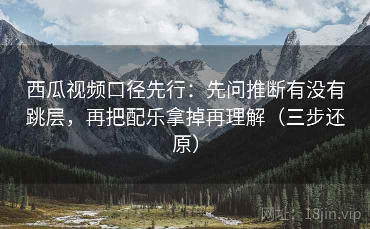 西瓜视频口径先行：先问推断有没有跳层，再把配乐拿掉再理解（三步还原）