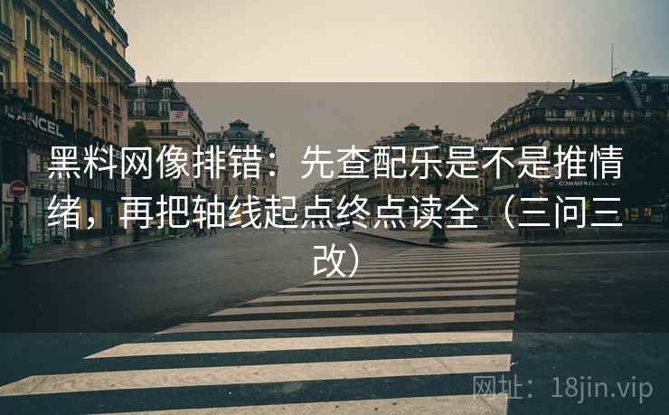 黑料网像排错：先查配乐是不是推情绪，再把轴线起点终点读全（三问三改）