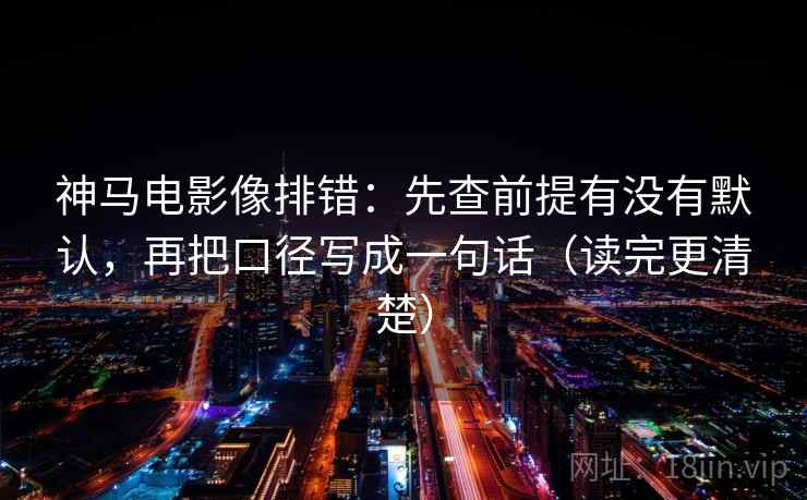 神马电影像排错：先查前提有没有默认，再把口径写成一句话（读完更清楚）