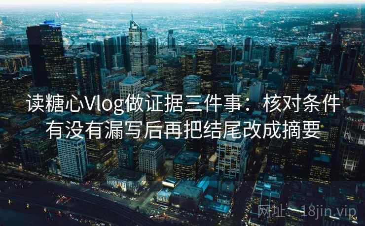读糖心Vlog做证据三件事：核对条件有没有漏写后再把结尾改成摘要