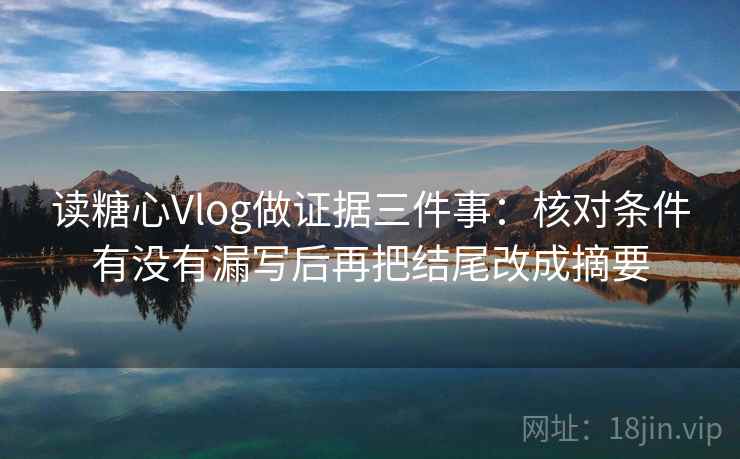 读糖心Vlog做证据三件事：核对条件有没有漏写后再把结尾改成摘要