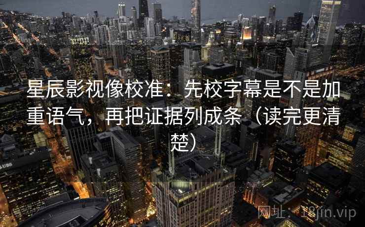 星辰影视像校准：先校字幕是不是加重语气，再把证据列成条（读完更清楚）