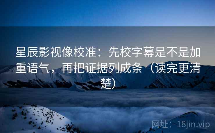 星辰影视像校准：先校字幕是不是加重语气，再把证据列成条（读完更清楚）