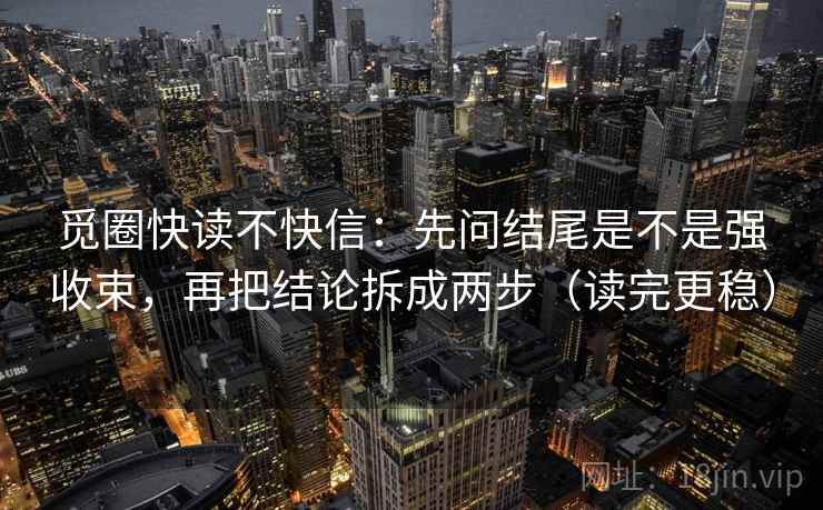 觅圈快读不快信：先问结尾是不是强收束，再把结论拆成两步（读完更稳）