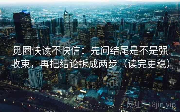 觅圈快读不快信：先问结尾是不是强收束，再把结论拆成两步（读完更稳）