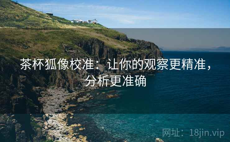 茶杯狐像校准:让你的观察更精准,分析更准确 茶杯狐像校准:让你的观察更精准,分析更准确