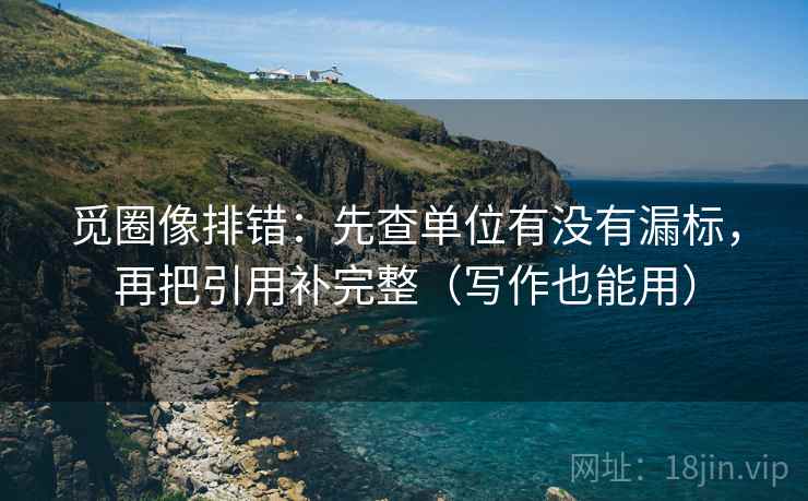 觅圈像排错：先查单位有没有漏标，再把引用补完整（写作也能用）