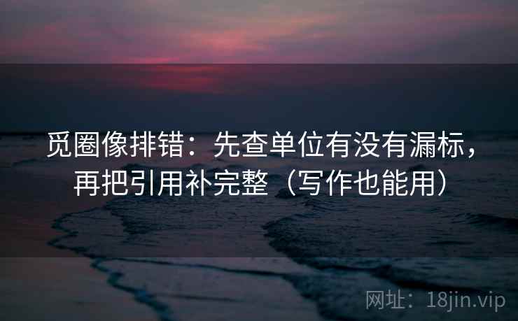 觅圈像排错：先查单位有没有漏标，再把引用补完整（写作也能用）