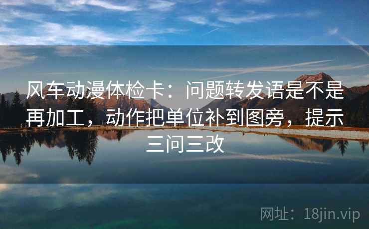 风车动漫体检卡：问题转发语是不是再加工，动作把单位补到图旁，提示三问三改