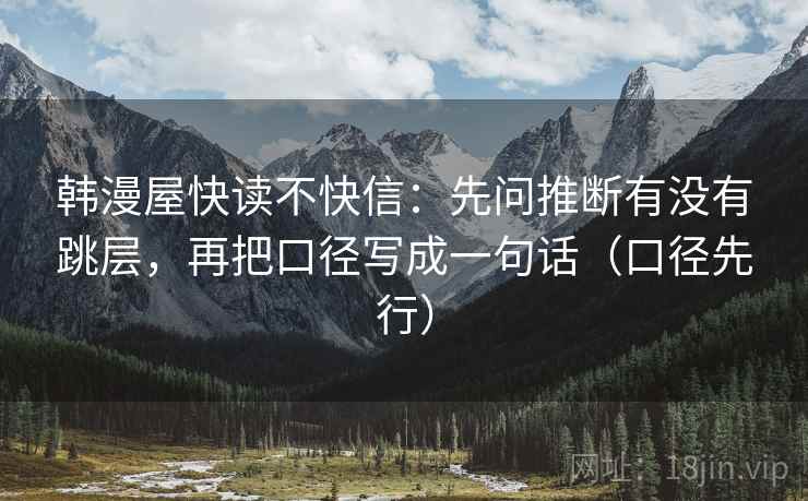韩漫屋快读不快信：先问推断有没有跳层，再把口径写成一句话（口径先行）