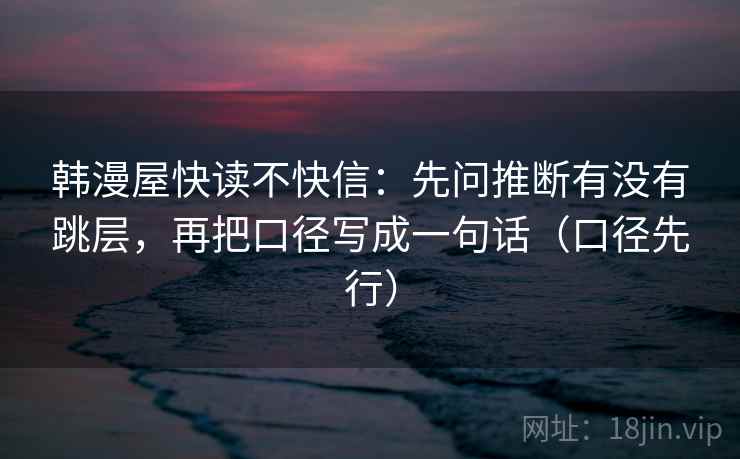 韩漫屋快读不快信：先问推断有没有跳层，再把口径写成一句话（口径先行）