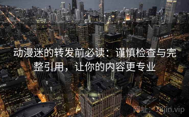 动漫迷的转发前必读：谨慎检查与完整引用，让你的内容更专业