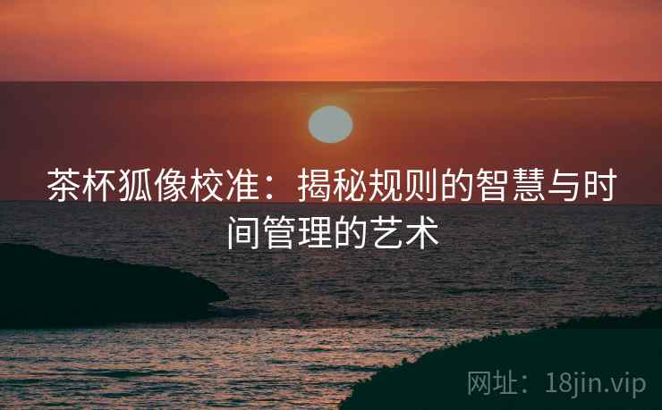 茶杯狐像校准：揭秘规则的智慧与时间管理的艺术