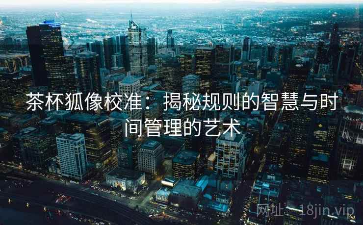 茶杯狐像校准：揭秘规则的智慧与时间管理的艺术