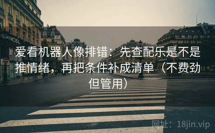 爱看机器人像排错：先查配乐是不是推情绪，再把条件补成清单（不费劲但管用）