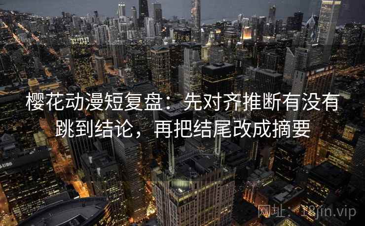 樱花动漫短复盘：先对齐推断有没有跳到结论，再把结尾改成摘要