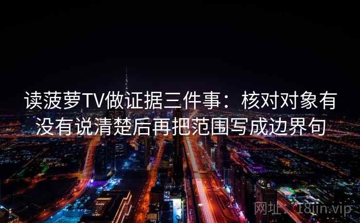 读菠萝TV做证据三件事：核对对象有没有说清楚后再把范围写成边界句