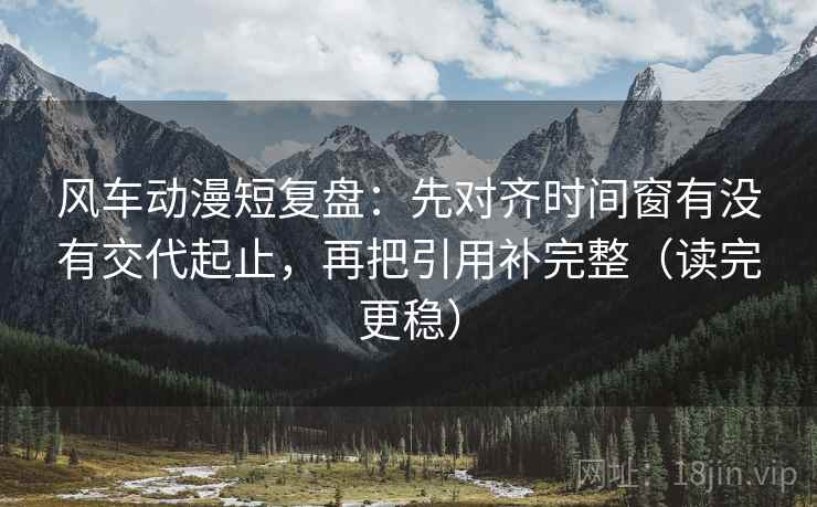 风车动漫短复盘：先对齐时间窗有没有交代起止，再把引用补完整（读完更稳）