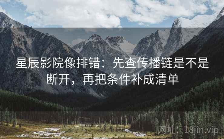 星辰影院像排错：先查传播链是不是断开，再把条件补成清单